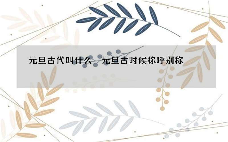 元旦古代叫什么 元旦古时候称呼别称